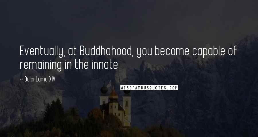 Dalai Lama XIV Quotes: Eventually, at Buddhahood, you become capable of remaining in the innate