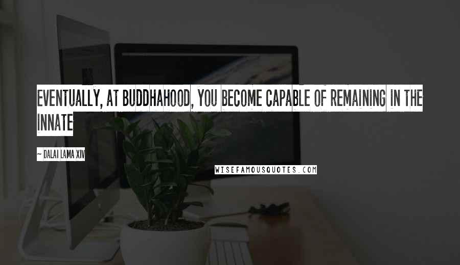 Dalai Lama XIV Quotes: Eventually, at Buddhahood, you become capable of remaining in the innate