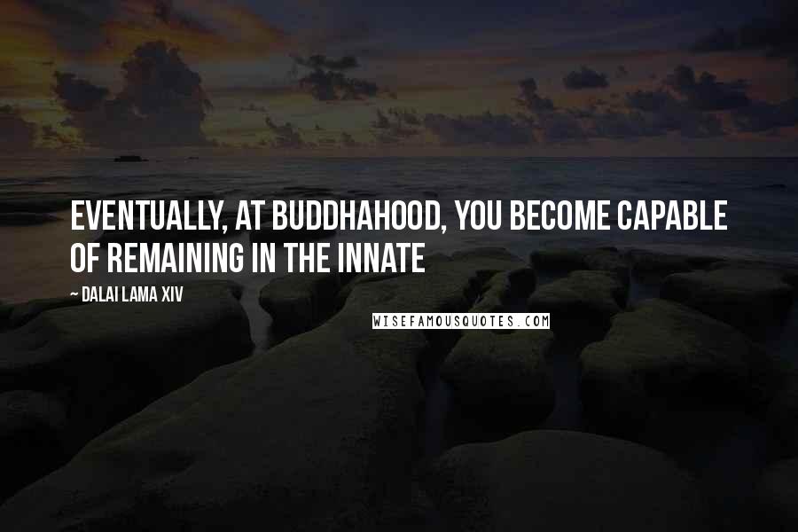 Dalai Lama XIV Quotes: Eventually, at Buddhahood, you become capable of remaining in the innate