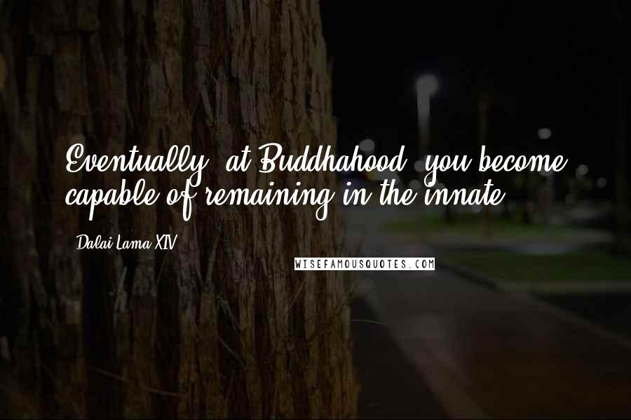 Dalai Lama XIV Quotes: Eventually, at Buddhahood, you become capable of remaining in the innate