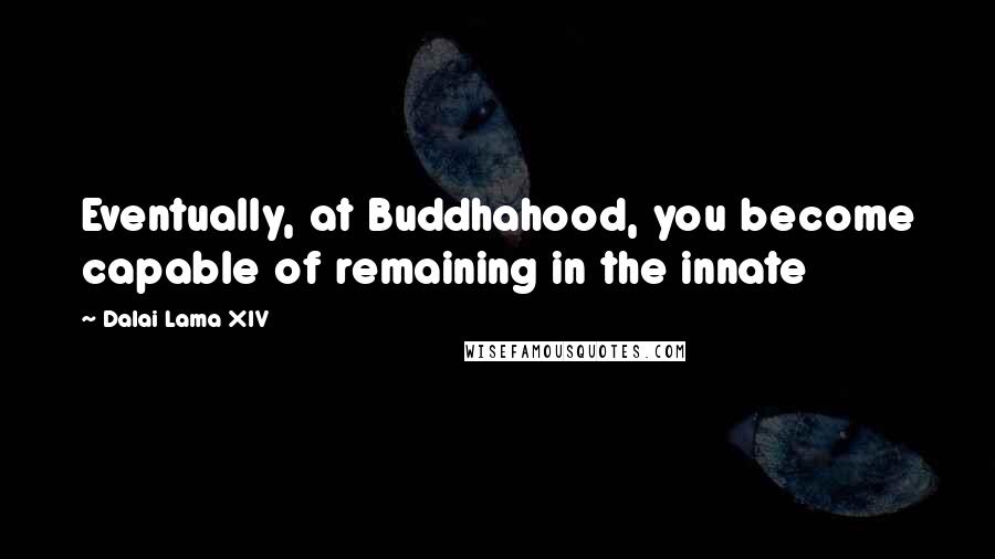 Dalai Lama XIV Quotes: Eventually, at Buddhahood, you become capable of remaining in the innate