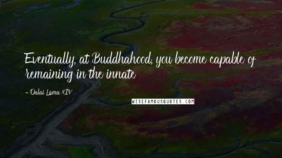 Dalai Lama XIV Quotes: Eventually, at Buddhahood, you become capable of remaining in the innate