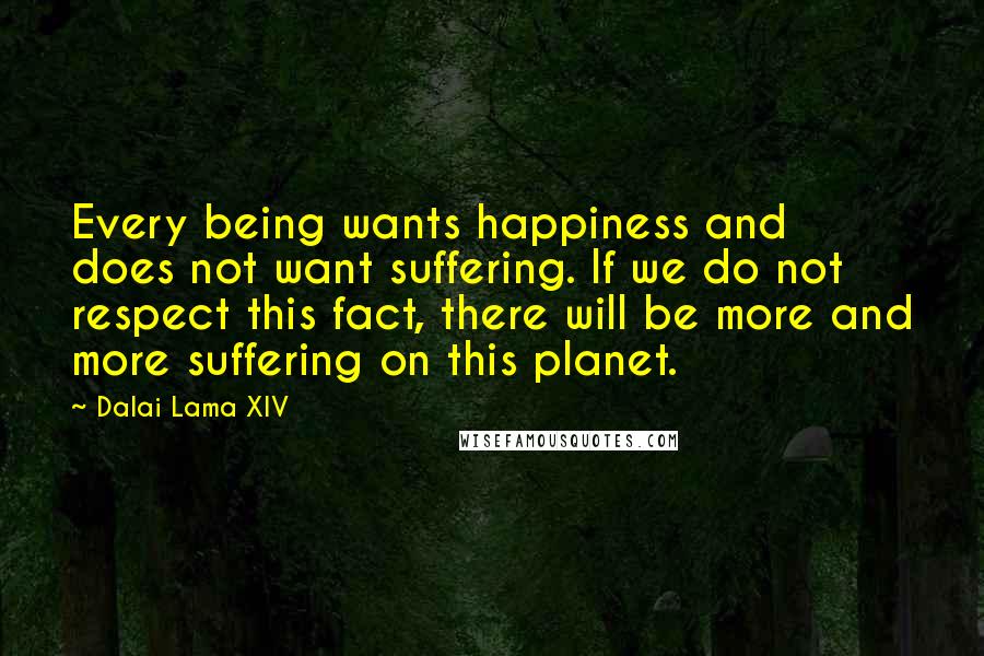 Dalai Lama XIV Quotes: Every being wants happiness and does not want suffering. If we do not respect this fact, there will be more and more suffering on this planet.