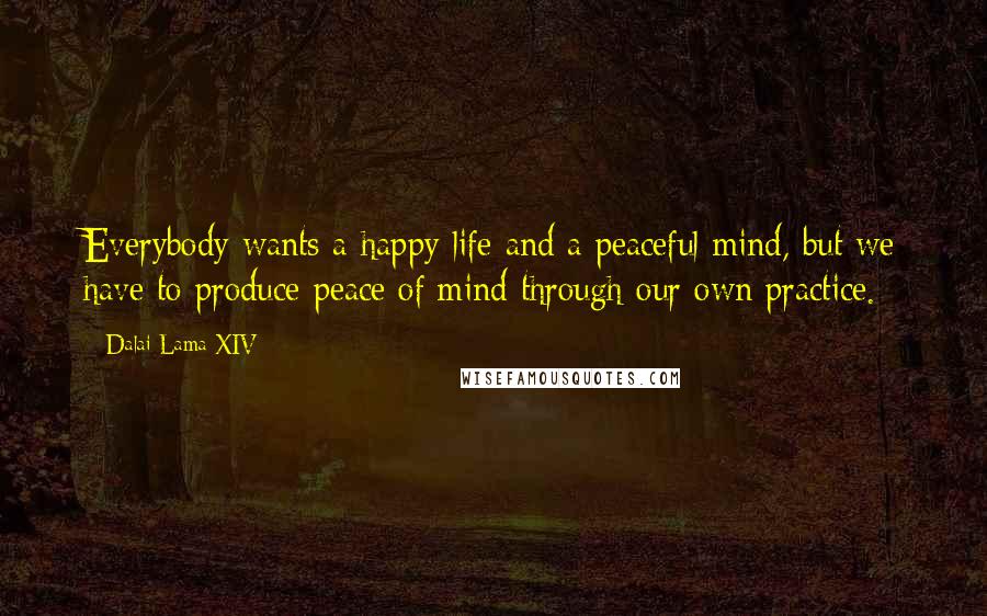 Dalai Lama XIV Quotes: Everybody wants a happy life and a peaceful mind, but we have to produce peace of mind through our own practice.