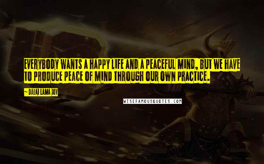 Dalai Lama XIV Quotes: Everybody wants a happy life and a peaceful mind, but we have to produce peace of mind through our own practice.