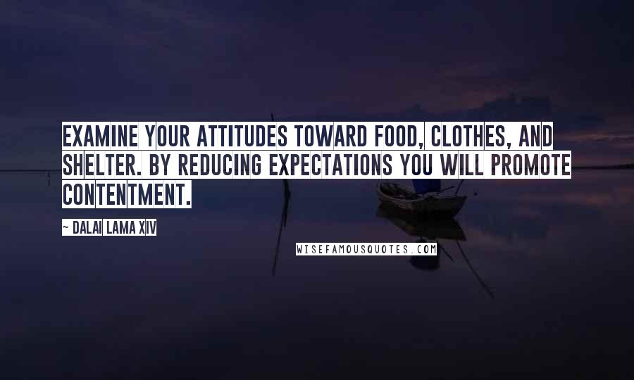 Dalai Lama XIV Quotes: Examine your attitudes toward food, clothes, and shelter. By reducing expectations you will promote contentment.