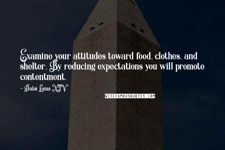 Dalai Lama XIV Quotes: Examine your attitudes toward food, clothes, and shelter. By reducing expectations you will promote contentment.