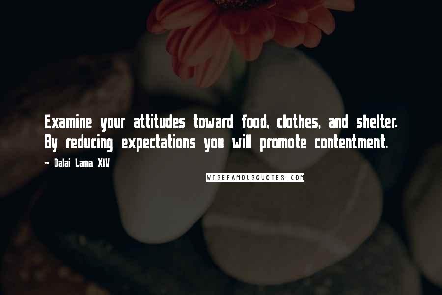 Dalai Lama XIV Quotes: Examine your attitudes toward food, clothes, and shelter. By reducing expectations you will promote contentment.