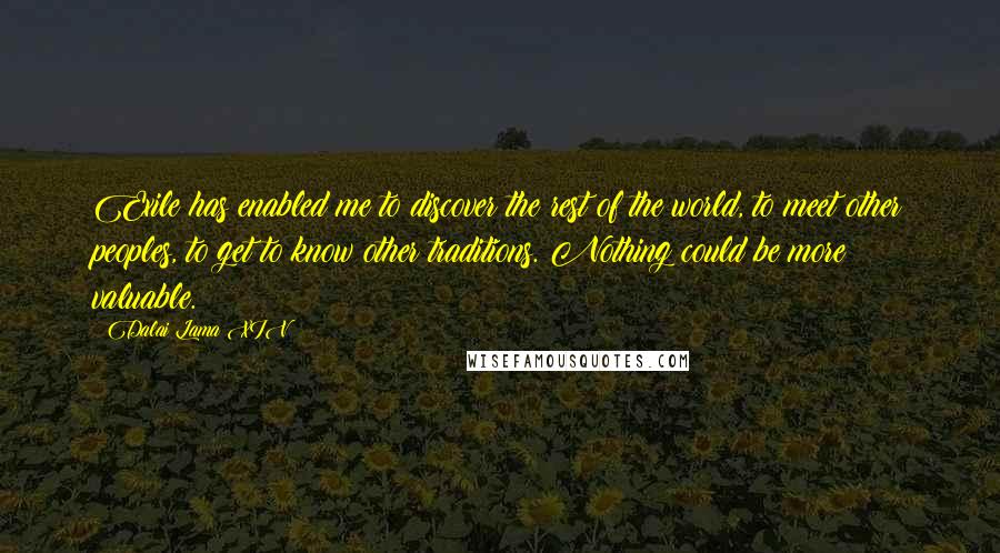 Dalai Lama XIV Quotes: Exile has enabled me to discover the rest of the world, to meet other peoples, to get to know other traditions. Nothing could be more valuable.