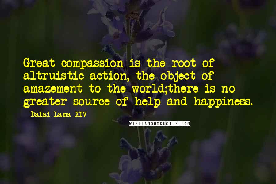 Dalai Lama XIV Quotes: Great compassion is the root of altruistic action, the object of amazement to the world;there is no greater source of help and happiness.