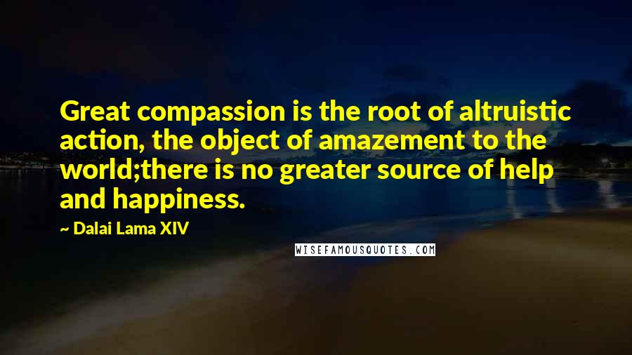 Dalai Lama XIV Quotes: Great compassion is the root of altruistic action, the object of amazement to the world;there is no greater source of help and happiness.