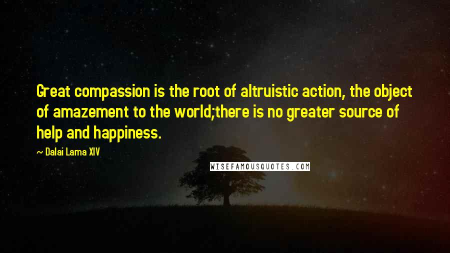 Dalai Lama XIV Quotes: Great compassion is the root of altruistic action, the object of amazement to the world;there is no greater source of help and happiness.