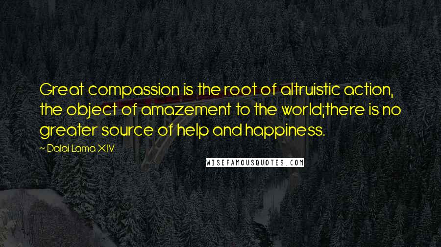 Dalai Lama XIV Quotes: Great compassion is the root of altruistic action, the object of amazement to the world;there is no greater source of help and happiness.