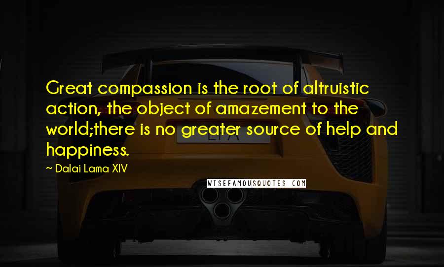 Dalai Lama XIV Quotes: Great compassion is the root of altruistic action, the object of amazement to the world;there is no greater source of help and happiness.