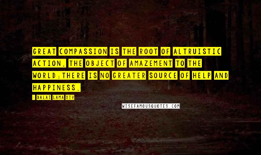 Dalai Lama XIV Quotes: Great compassion is the root of altruistic action, the object of amazement to the world;there is no greater source of help and happiness.