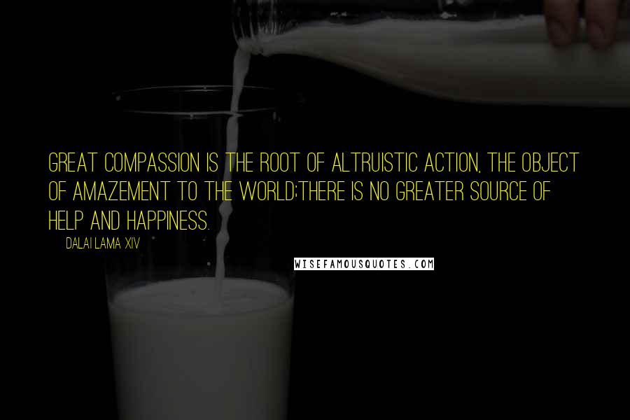 Dalai Lama XIV Quotes: Great compassion is the root of altruistic action, the object of amazement to the world;there is no greater source of help and happiness.