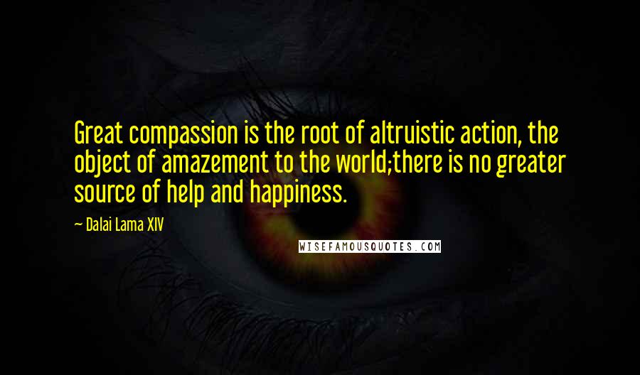 Dalai Lama XIV Quotes: Great compassion is the root of altruistic action, the object of amazement to the world;there is no greater source of help and happiness.