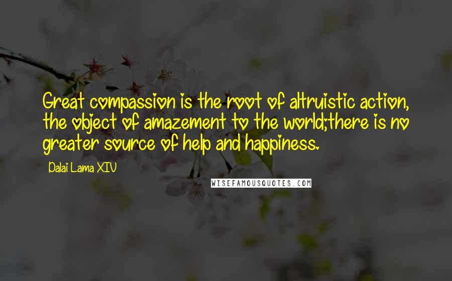 Dalai Lama XIV Quotes: Great compassion is the root of altruistic action, the object of amazement to the world;there is no greater source of help and happiness.