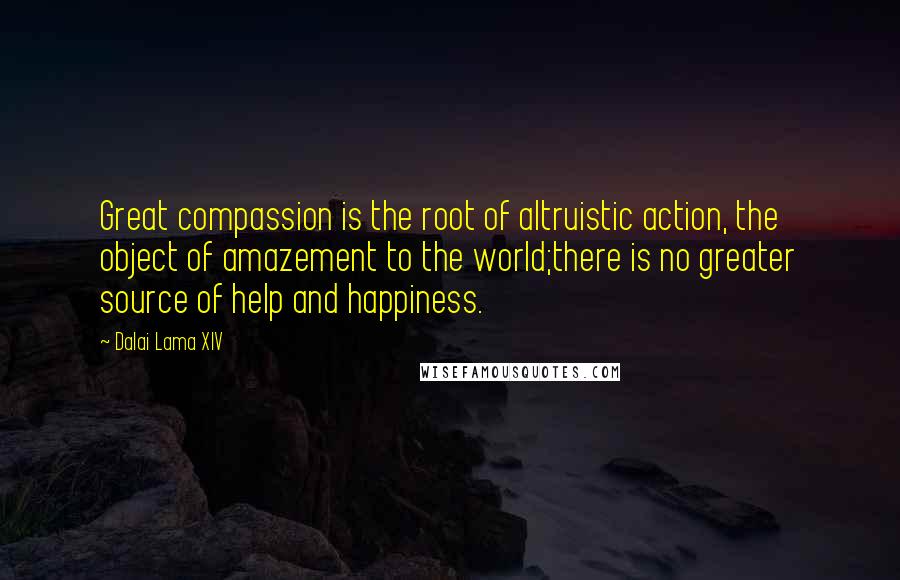 Dalai Lama XIV Quotes: Great compassion is the root of altruistic action, the object of amazement to the world;there is no greater source of help and happiness.