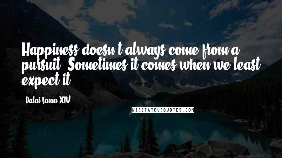 Dalai Lama XIV Quotes: Happiness doesn't always come from a pursuit. Sometimes it comes when we least expect it.