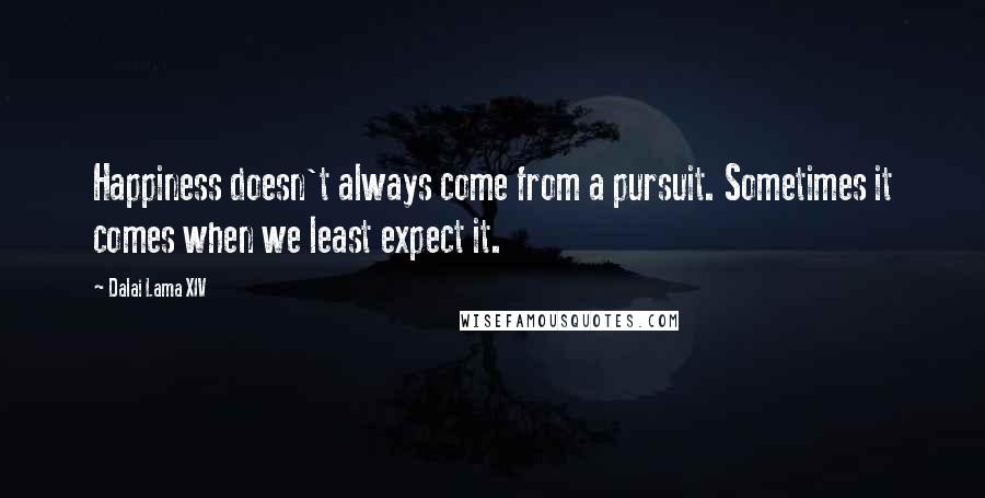 Dalai Lama XIV Quotes: Happiness doesn't always come from a pursuit. Sometimes it comes when we least expect it.