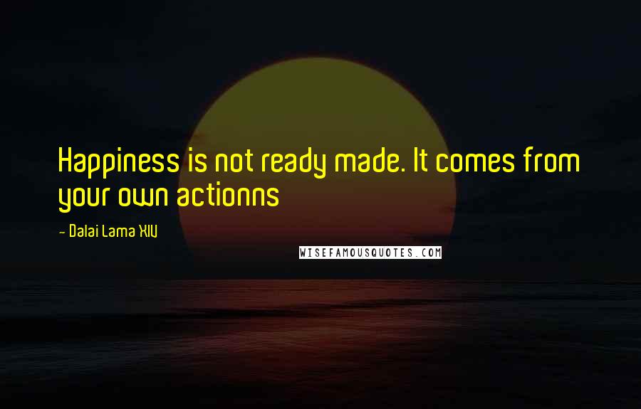 Dalai Lama XIV Quotes: Happiness is not ready made. It comes from your own actionns