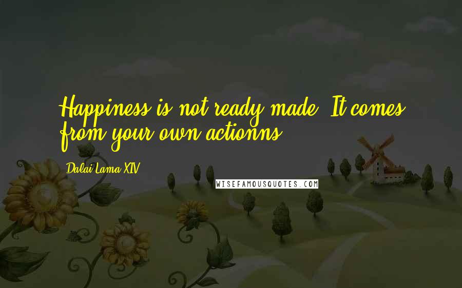 Dalai Lama XIV Quotes: Happiness is not ready made. It comes from your own actionns