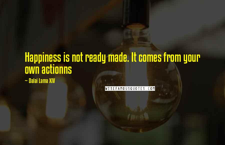 Dalai Lama XIV Quotes: Happiness is not ready made. It comes from your own actionns