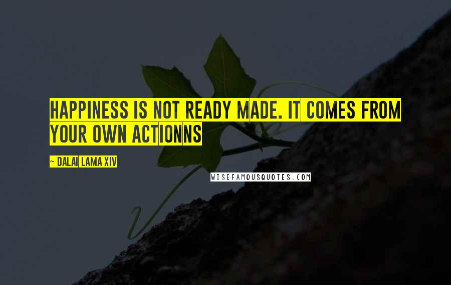 Dalai Lama XIV Quotes: Happiness is not ready made. It comes from your own actionns