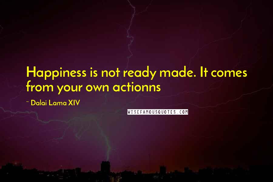 Dalai Lama XIV Quotes: Happiness is not ready made. It comes from your own actionns