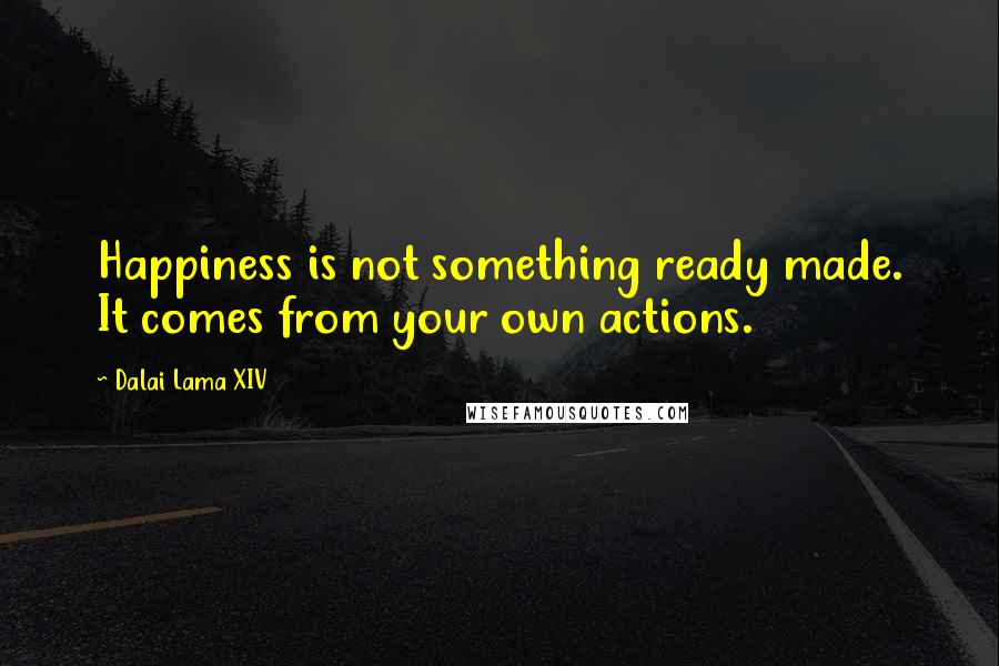 Dalai Lama XIV Quotes: Happiness is not something ready made. It comes from your own actions.