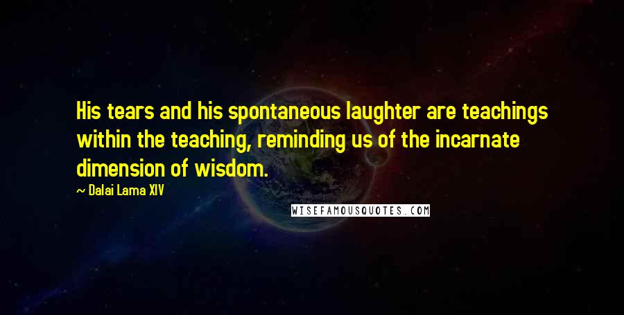 Dalai Lama XIV Quotes: His tears and his spontaneous laughter are teachings within the teaching, reminding us of the incarnate dimension of wisdom.