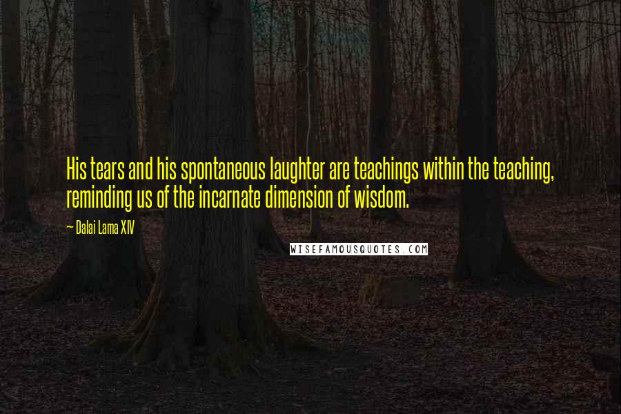 Dalai Lama XIV Quotes: His tears and his spontaneous laughter are teachings within the teaching, reminding us of the incarnate dimension of wisdom.