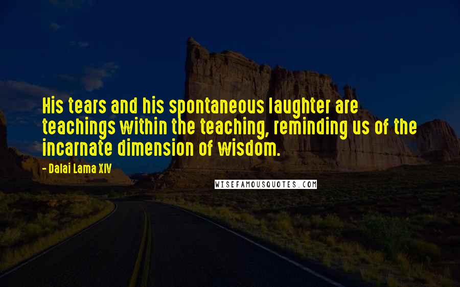 Dalai Lama XIV Quotes: His tears and his spontaneous laughter are teachings within the teaching, reminding us of the incarnate dimension of wisdom.