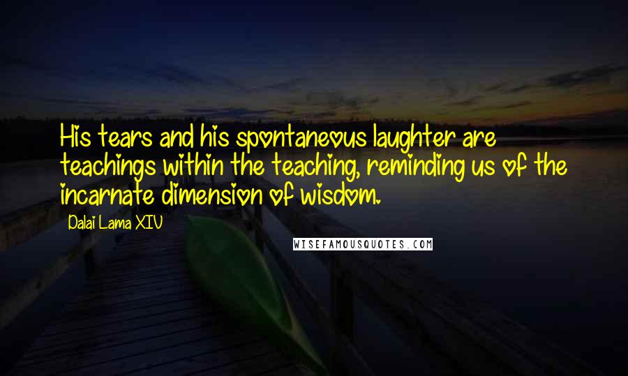 Dalai Lama XIV Quotes: His tears and his spontaneous laughter are teachings within the teaching, reminding us of the incarnate dimension of wisdom.