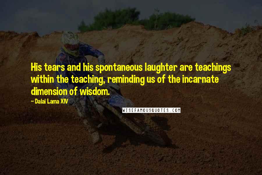 Dalai Lama XIV Quotes: His tears and his spontaneous laughter are teachings within the teaching, reminding us of the incarnate dimension of wisdom.