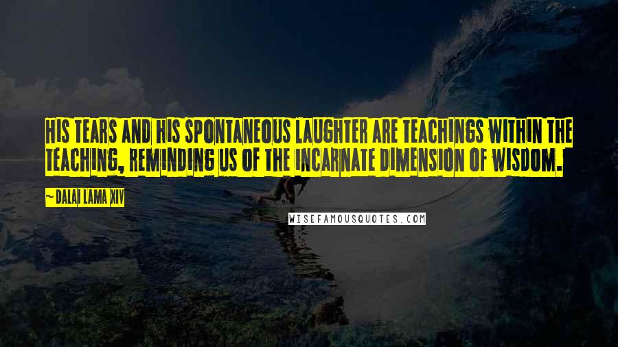 Dalai Lama XIV Quotes: His tears and his spontaneous laughter are teachings within the teaching, reminding us of the incarnate dimension of wisdom.