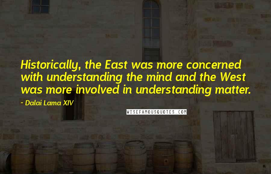 Dalai Lama XIV Quotes: Historically, the East was more concerned with understanding the mind and the West was more involved in understanding matter.