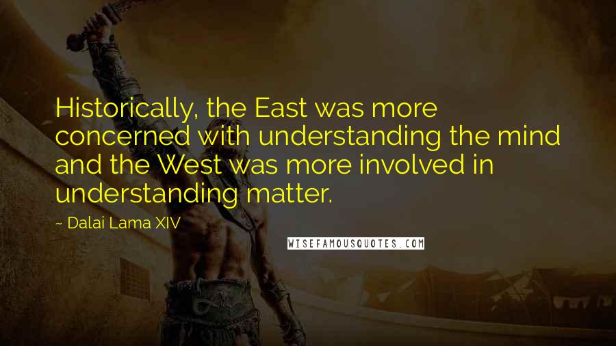 Dalai Lama XIV Quotes: Historically, the East was more concerned with understanding the mind and the West was more involved in understanding matter.