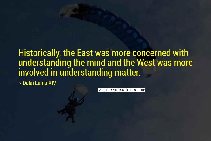 Dalai Lama XIV Quotes: Historically, the East was more concerned with understanding the mind and the West was more involved in understanding matter.