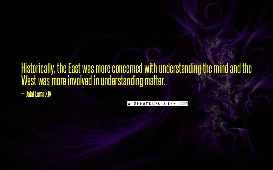 Dalai Lama XIV Quotes: Historically, the East was more concerned with understanding the mind and the West was more involved in understanding matter.