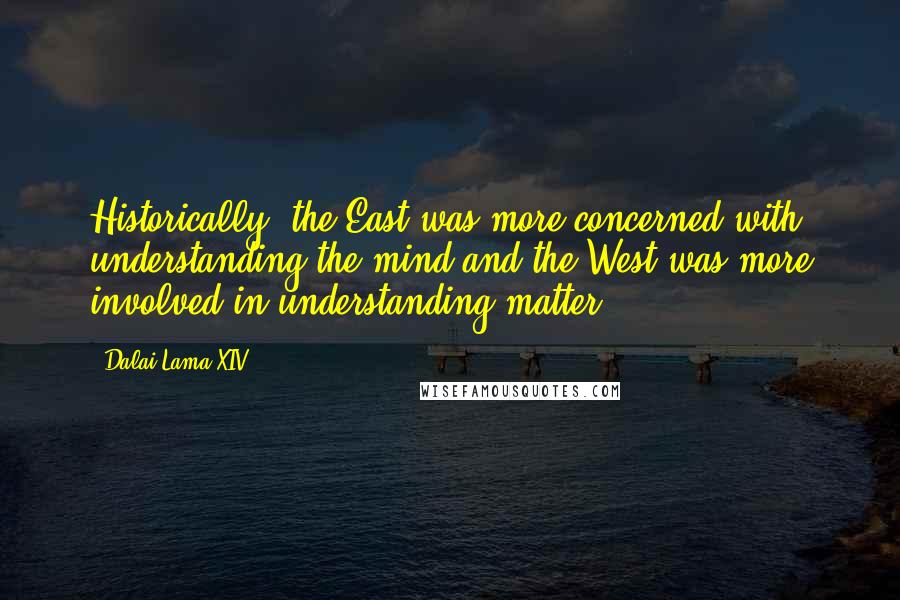 Dalai Lama XIV Quotes: Historically, the East was more concerned with understanding the mind and the West was more involved in understanding matter.