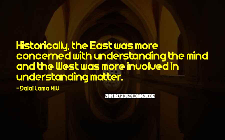 Dalai Lama XIV Quotes: Historically, the East was more concerned with understanding the mind and the West was more involved in understanding matter.