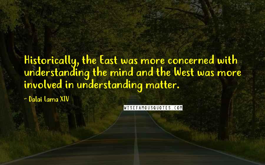Dalai Lama XIV Quotes: Historically, the East was more concerned with understanding the mind and the West was more involved in understanding matter.