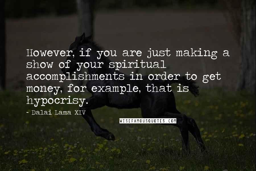 Dalai Lama XIV Quotes: However, if you are just making a show of your spiritual accomplishments in order to get money, for example, that is hypocrisy.