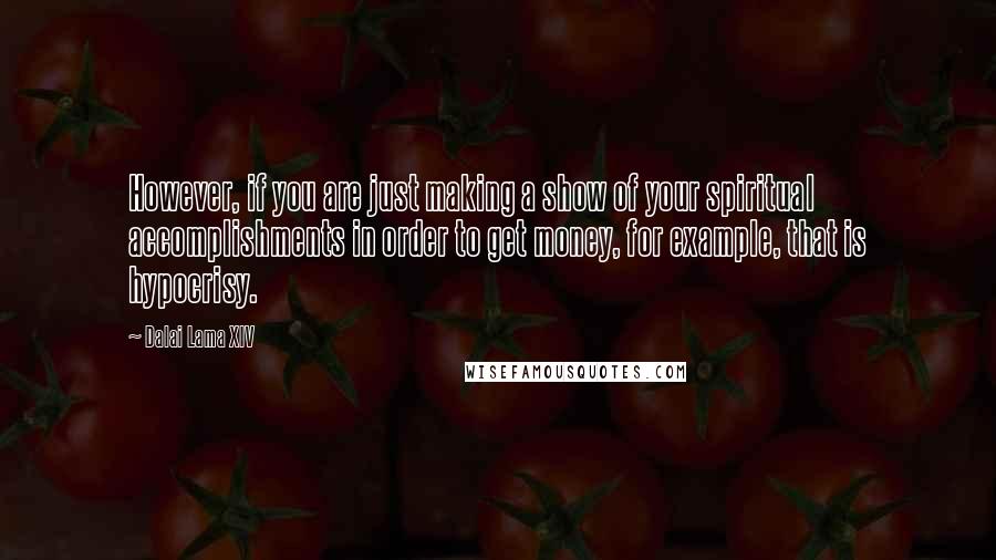 Dalai Lama XIV Quotes: However, if you are just making a show of your spiritual accomplishments in order to get money, for example, that is hypocrisy.