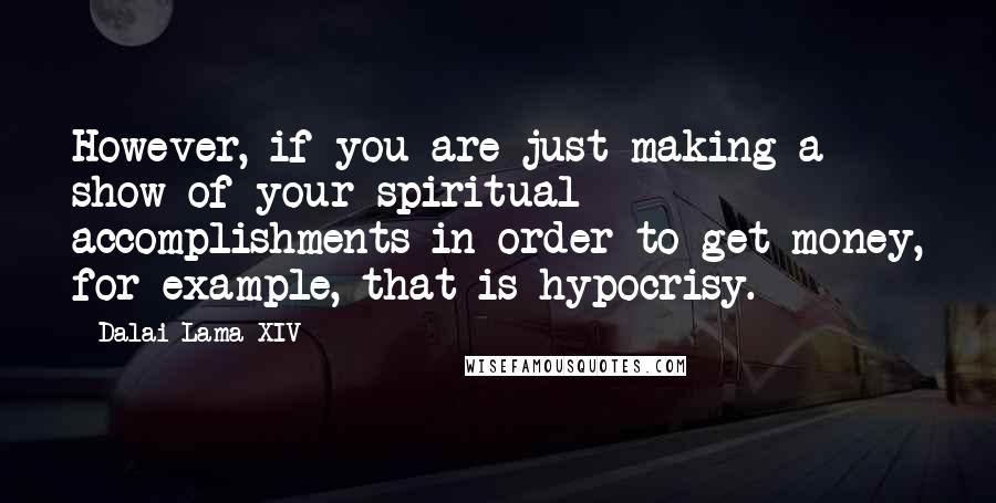 Dalai Lama XIV Quotes: However, if you are just making a show of your spiritual accomplishments in order to get money, for example, that is hypocrisy.