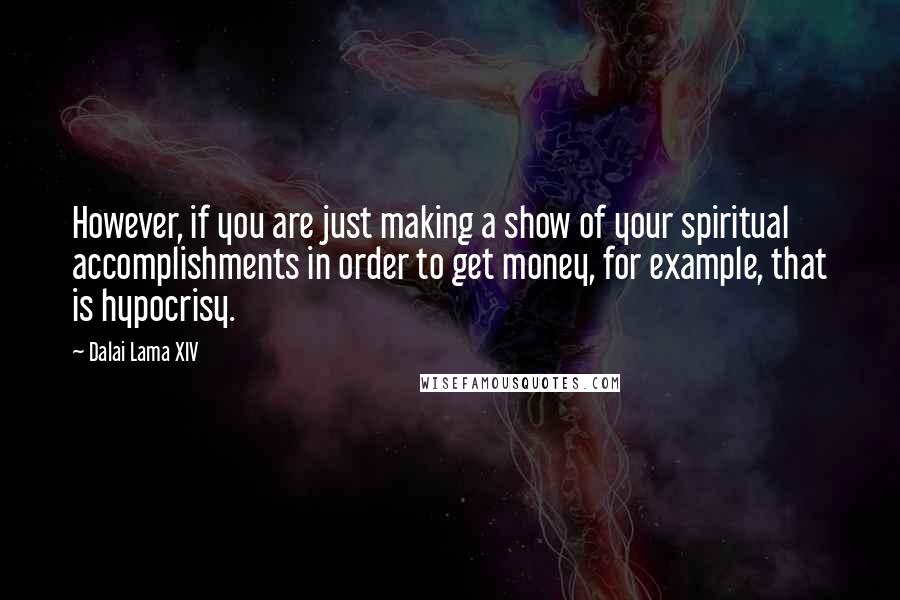 Dalai Lama XIV Quotes: However, if you are just making a show of your spiritual accomplishments in order to get money, for example, that is hypocrisy.