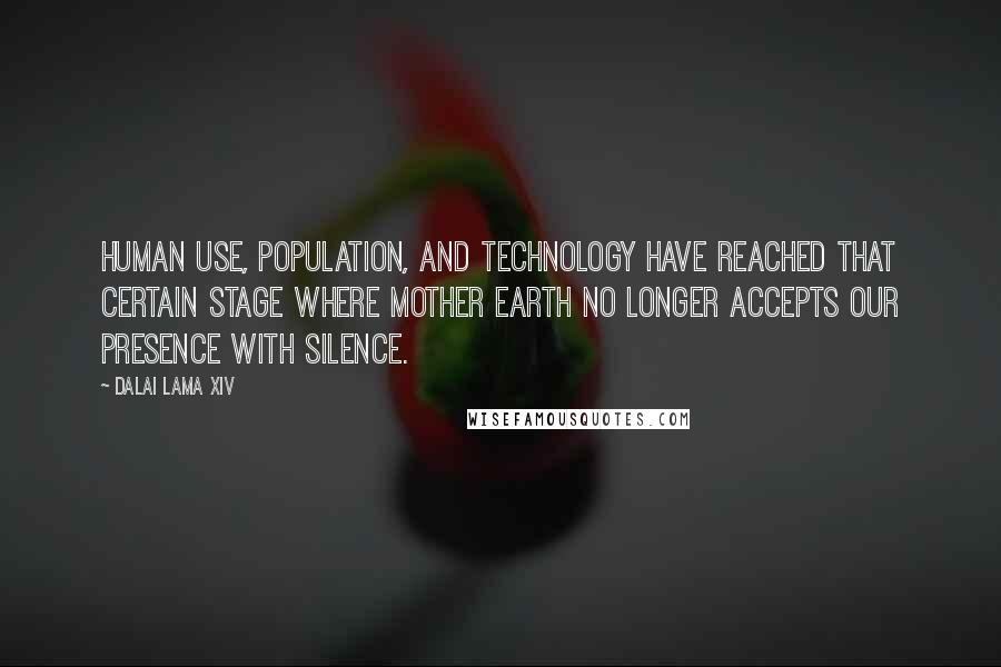 Dalai Lama XIV Quotes: Human use, population, and technology have reached that certain stage where mother Earth no longer accepts our presence with silence.