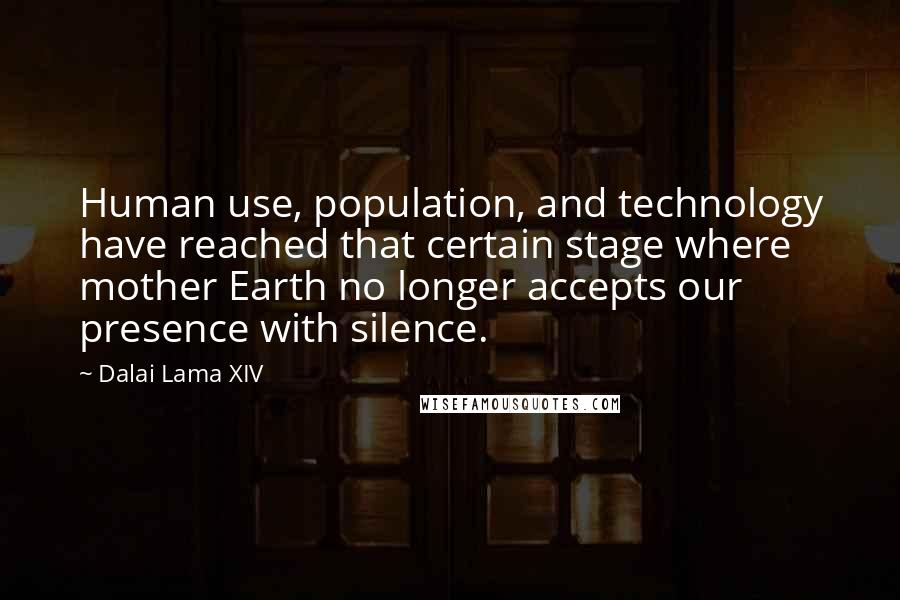 Dalai Lama XIV Quotes: Human use, population, and technology have reached that certain stage where mother Earth no longer accepts our presence with silence.